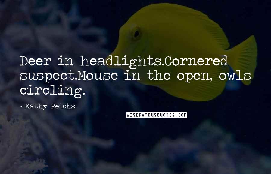 Kathy Reichs quotes: Deer in headlights.Cornered suspect.Mouse in the open, owls circling.