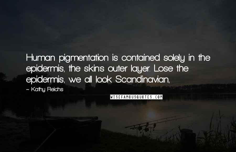 Kathy Reichs quotes: Human pigmentation is contained solely in the epidermis, the skin's outer layer. Lose the epidermis, we all look Scandinavian,