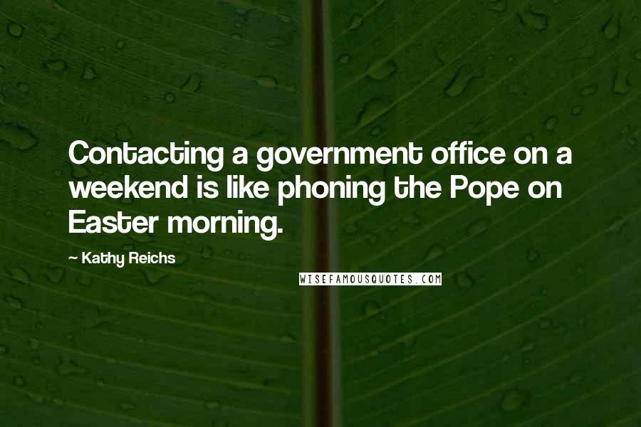 Kathy Reichs quotes: Contacting a government office on a weekend is like phoning the Pope on Easter morning.