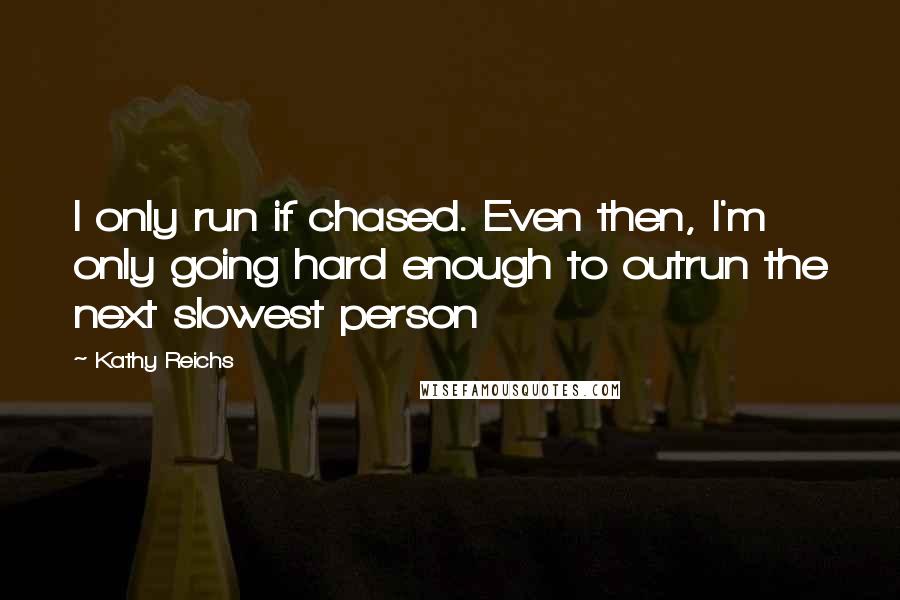 Kathy Reichs quotes: I only run if chased. Even then, I'm only going hard enough to outrun the next slowest person