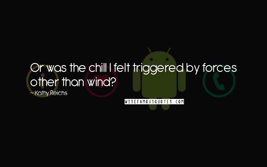 Kathy Reichs quotes: Or was the chill I felt triggered by forces other than wind?