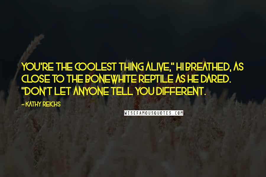 Kathy Reichs quotes: You're the coolest thing alive," Hi breathed, as close to the bonewhite reptile as he dared. "Don't let anyone tell you different.