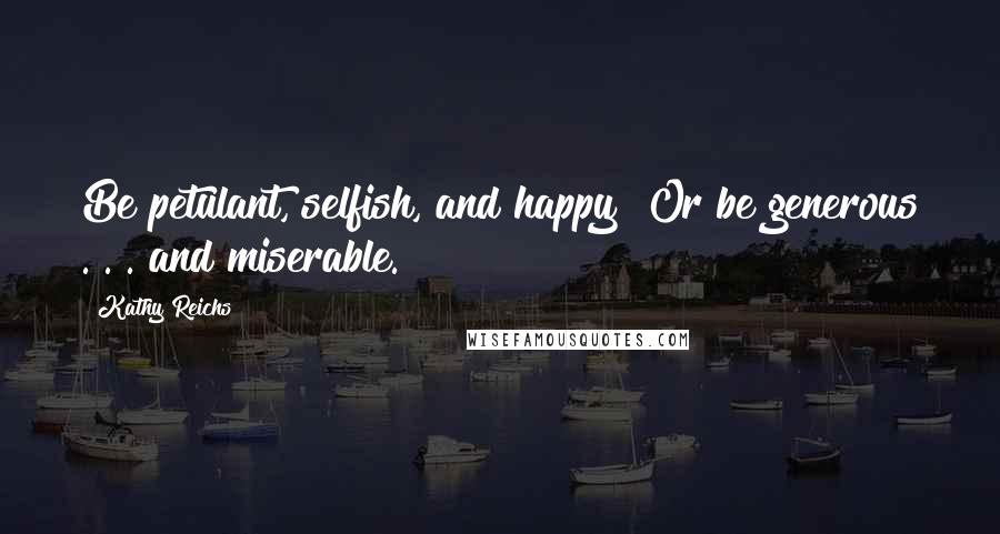 Kathy Reichs quotes: Be petulant, selfish, and happy? Or be generous . . . and miserable.