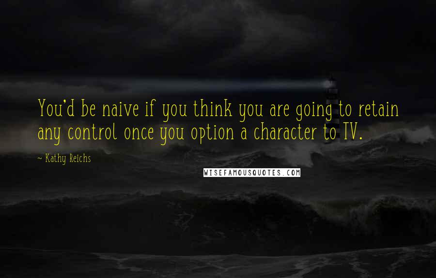 Kathy Reichs quotes: You'd be naive if you think you are going to retain any control once you option a character to TV.
