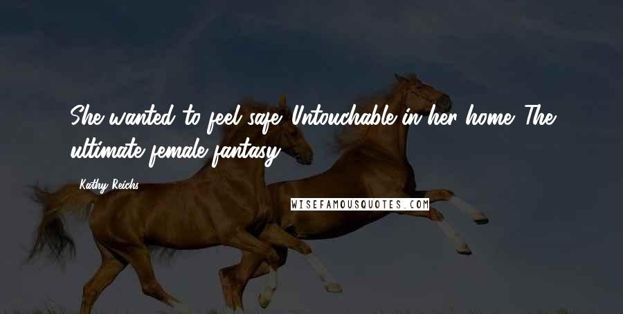 Kathy Reichs quotes: She wanted to feel safe. Untouchable in her home. The ultimate female fantasy.