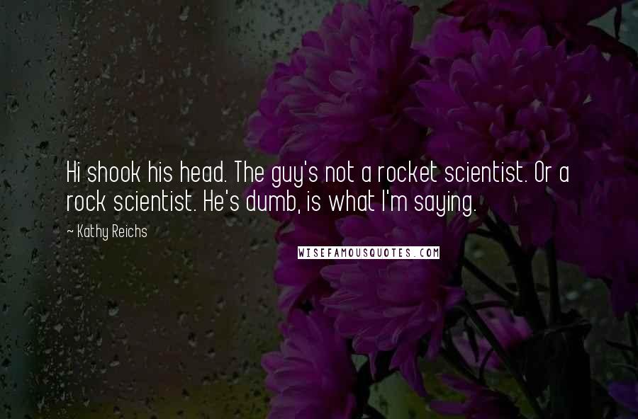 Kathy Reichs quotes: Hi shook his head. The guy's not a rocket scientist. Or a rock scientist. He's dumb, is what I'm saying. Kathy Reichs quotes: Hi shook his head. The guy's not a rocket scientist. Or a rock scientist. He's dumb, is what I'm saying.