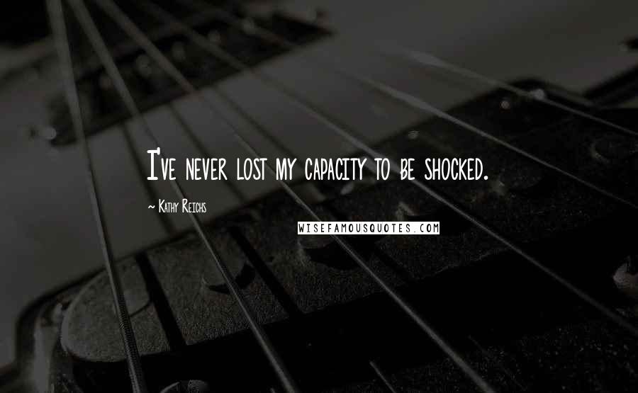 Kathy Reichs quotes: I've never lost my capacity to be shocked.