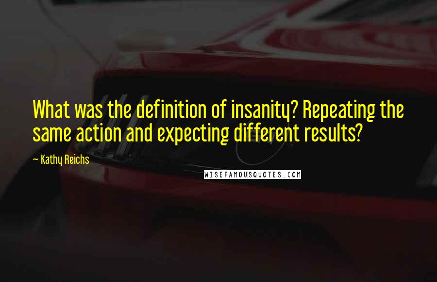 Kathy Reichs quotes: What was the definition of insanity? Repeating the same action and expecting different results?