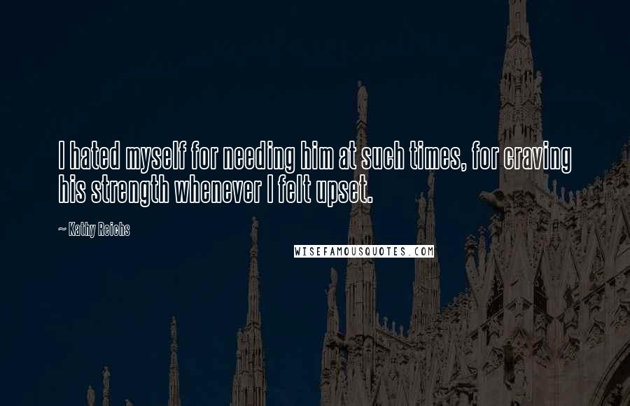 Kathy Reichs quotes: I hated myself for needing him at such times, for craving his strength whenever I felt upset.