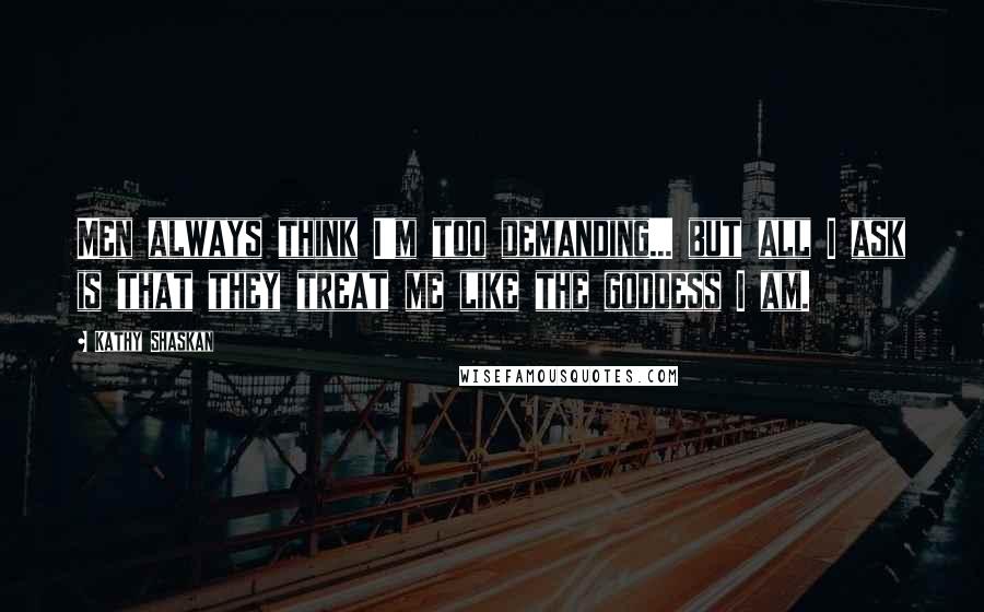 Kathy Shaskan quotes: Men always think I'm too demanding... but all I ask is that they treat me like the goddess I am.