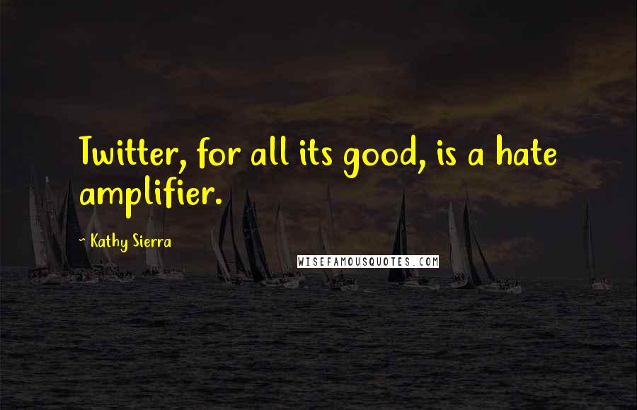 Kathy Sierra quotes: Twitter, for all its good, is a hate amplifier.