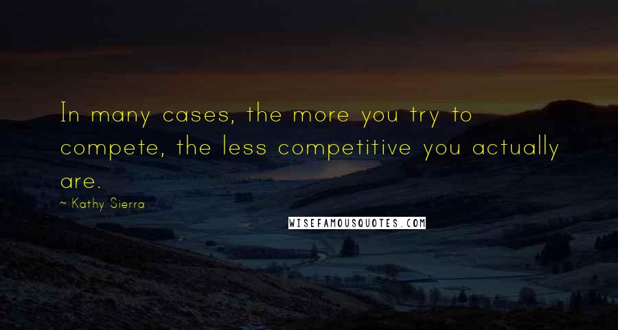 Kathy Sierra quotes: In many cases, the more you try to compete, the less competitive you actually are.