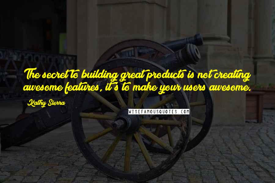 Kathy Sierra quotes: The secret to building great products is not creating awesome features, it's to make your users awesome.