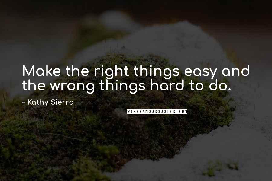 Kathy Sierra quotes: Make the right things easy and the wrong things hard to do.