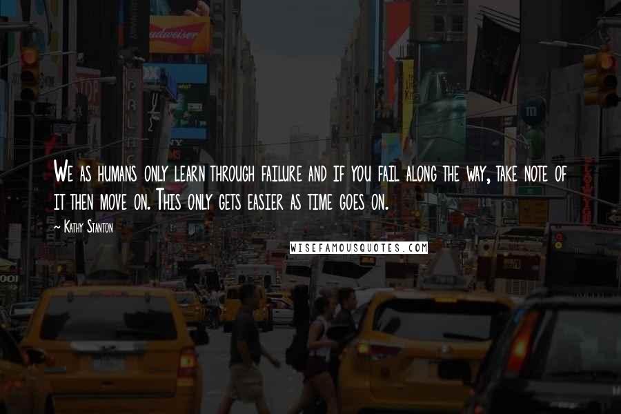 Kathy Stanton quotes: We as humans only learn through failure and if you fail along the way, take note of it then move on. This only gets easier as time goes on. Kathy Stanton quotes: We as humans only learn through failure and if you fail along the way, take note of it then move on. This only gets easier as time goes on.