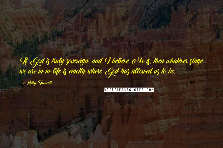 Kathy Troccoli quotes: If God is truly sovereign, and I believe He is, then whatever stage we are in in life is exactly where God has allowed us to be. Kathy Troccoli quotes: If God is truly sovereign, and I believe He is, then whatever stage we are in in life is exactly where God has allowed us to be.