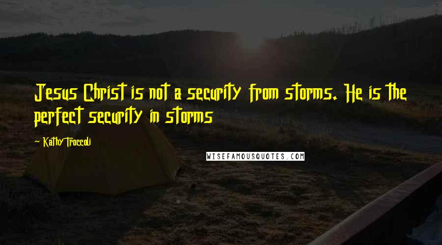 Kathy Troccoli quotes: Jesus Christ is not a security from storms. He is the perfect security in storms