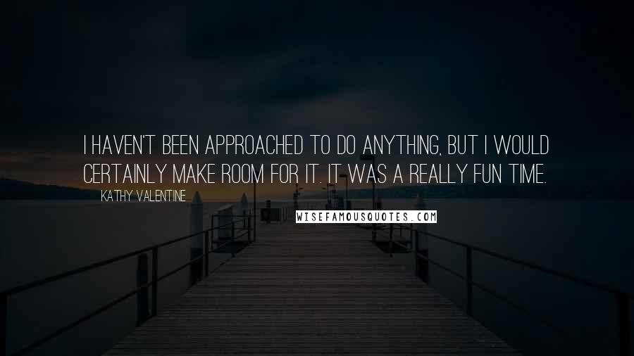 Kathy Valentine quotes: I haven't been approached to do anything, but I would certainly make room for it. It was a really fun time. Kathy Valentine quotes: I haven't been approached to do anything, but I would certainly make room for it. It was a really fun time.