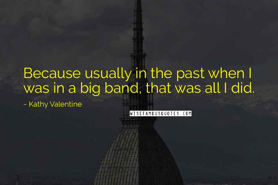 Kathy Valentine quotes: Because usually in the past when I was in a big band, that was all I did.