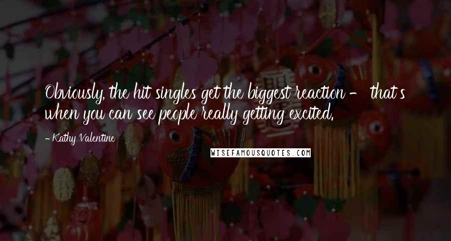 Kathy Valentine quotes: Obviously, the hit singles get the biggest reaction - that's when you can see people really getting excited.