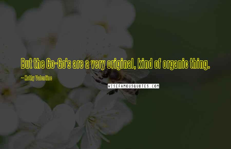 Kathy Valentine quotes: But the Go-Go's are a very original, kind of organic thing.