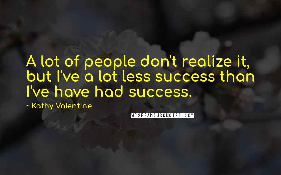 Kathy Valentine quotes: A lot of people don't realize it, but I've a lot less success than I've have had success.