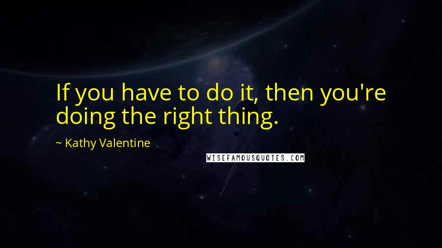 Kathy Valentine quotes: If you have to do it, then you're doing the right thing.