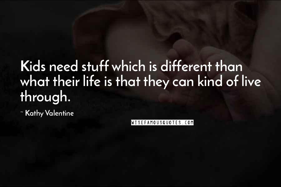 Kathy Valentine quotes: Kids need stuff which is different than what their life is that they can kind of live through.