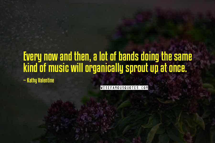 Kathy Valentine quotes: Every now and then, a lot of bands doing the same kind of music will organically sprout up at once.