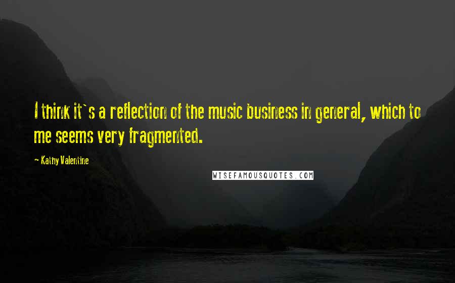 Kathy Valentine quotes: I think it's a reflection of the music business in general, which to me seems very fragmented.