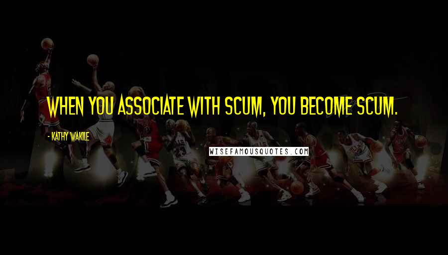 Kathy Wakile quotes: When you associate with scum, you become scum.