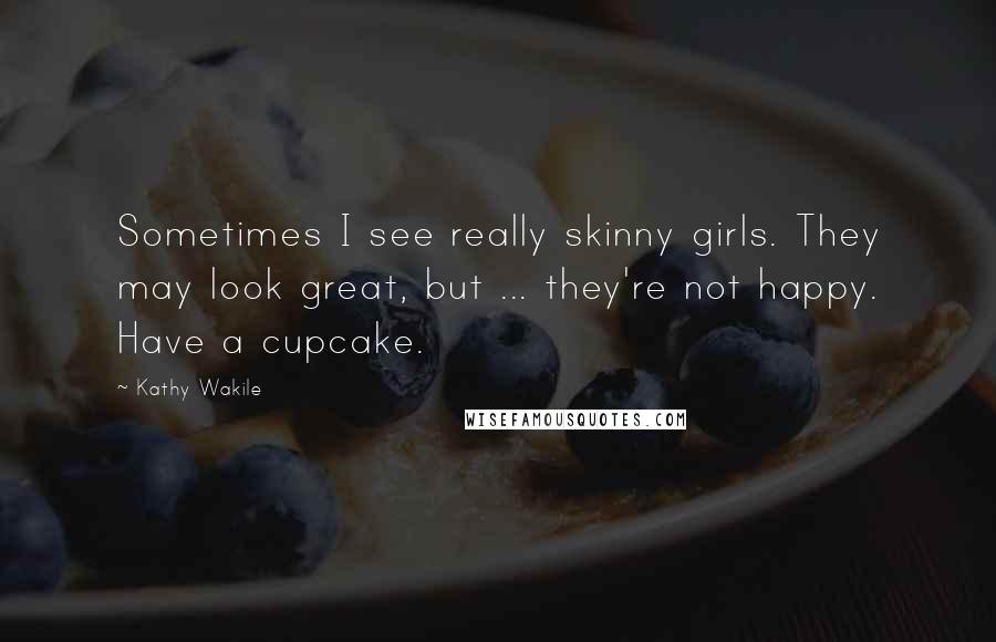 Kathy Wakile quotes: Sometimes I see really skinny girls. They may look great, but ... they're not happy. Have a cupcake.