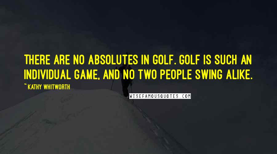Kathy Whitworth quotes: There are no absolutes in golf. Golf is such an individual game, and no two people swing alike.