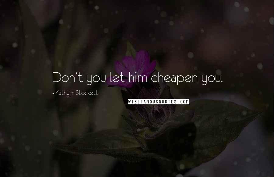 Kathyrn Stockett quotes: Don't you let him cheapen you.