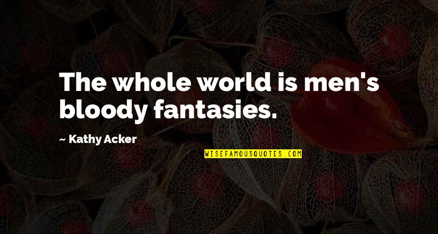 Kathy's Quotes By Kathy Acker: The whole world is men's bloody fantasies.