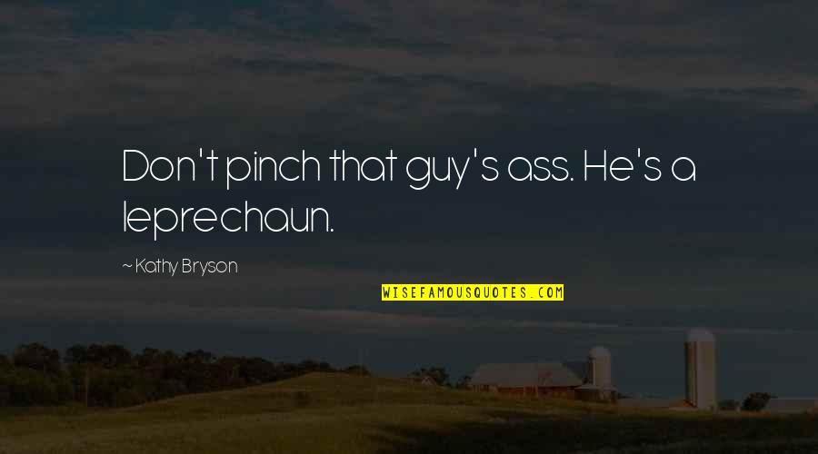 Kathy's Quotes By Kathy Bryson: Don't pinch that guy's ass. He's a leprechaun.