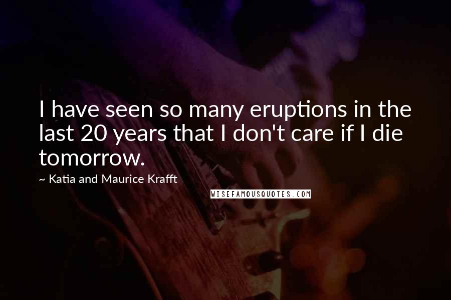 Katia And Maurice Krafft quotes: I have seen so many eruptions in the last 20 years that I don't care if I die tomorrow.