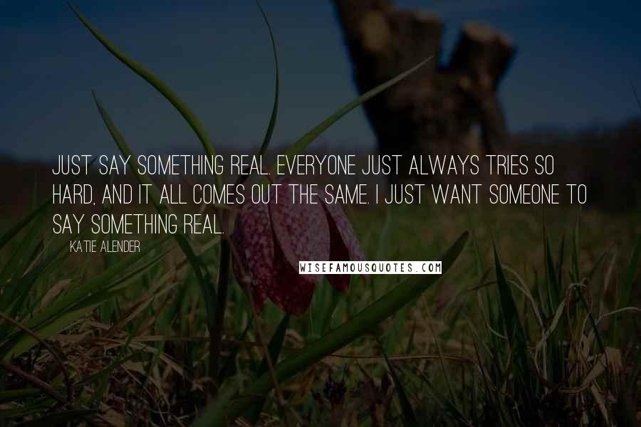 Katie Alender quotes: Just say something real. Everyone just always tries so hard, and it all comes out the same. I just want someone to say something real. Katie Alender quotes: Just say something real. Everyone just always tries so hard, and it all comes out the same. I just want someone to say something real.