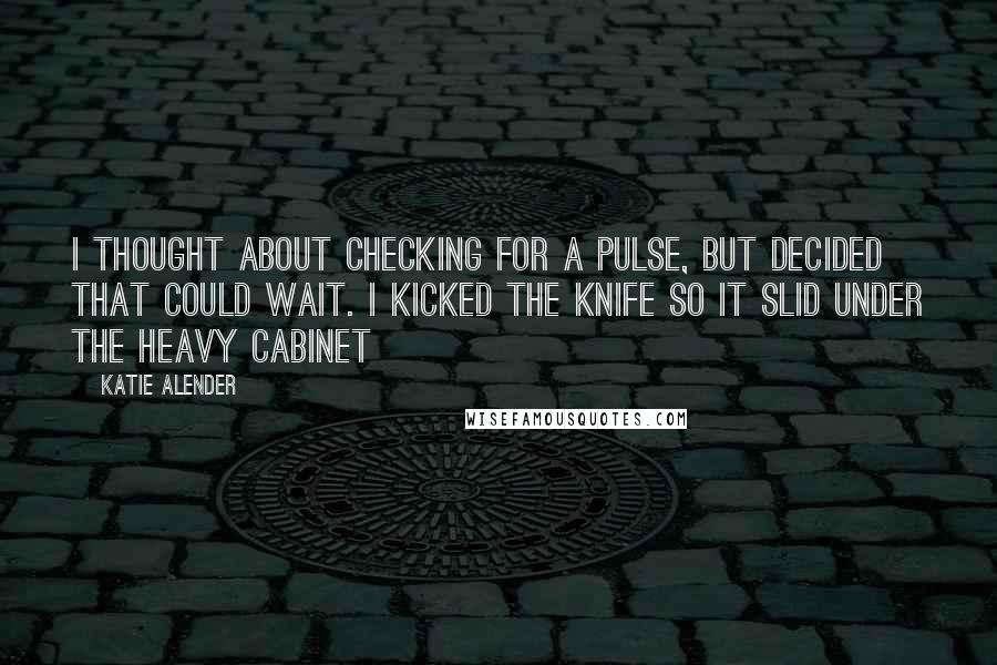Katie Alender quotes: I thought about checking for a pulse, but decided that could wait. I kicked the knife so it slid under the heavy cabinet