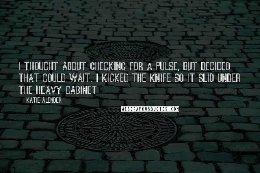 Katie Alender quotes: I thought about checking for a pulse, but decided that could wait. I kicked the knife so it slid under the heavy cabinet Katie Alender quotes: I thought about checking for a pulse, but decided that could wait. I kicked the knife so it slid under the heavy cabinet