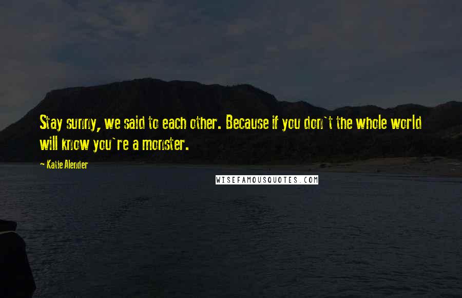 Katie Alender quotes: Stay sunny, we said to each other. Because if you don't the whole world will know you're a monster.