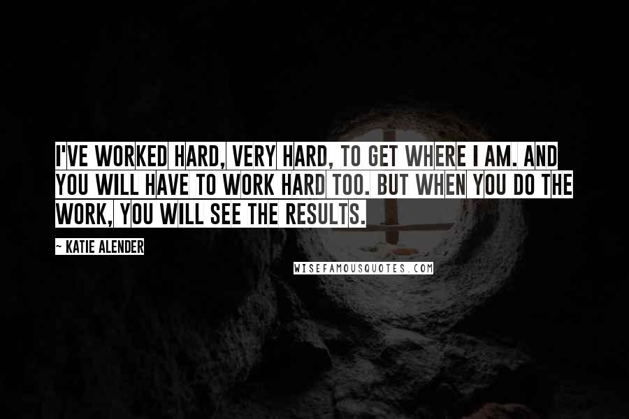Katie Alender quotes: I've worked hard, very hard, to get where I am. And you will have to work hard too. But when you do the work, you will see the results. Katie Alender quotes: I've worked hard, very hard, to get where I am. And you will have to work hard too. But when you do the work, you will see the results.