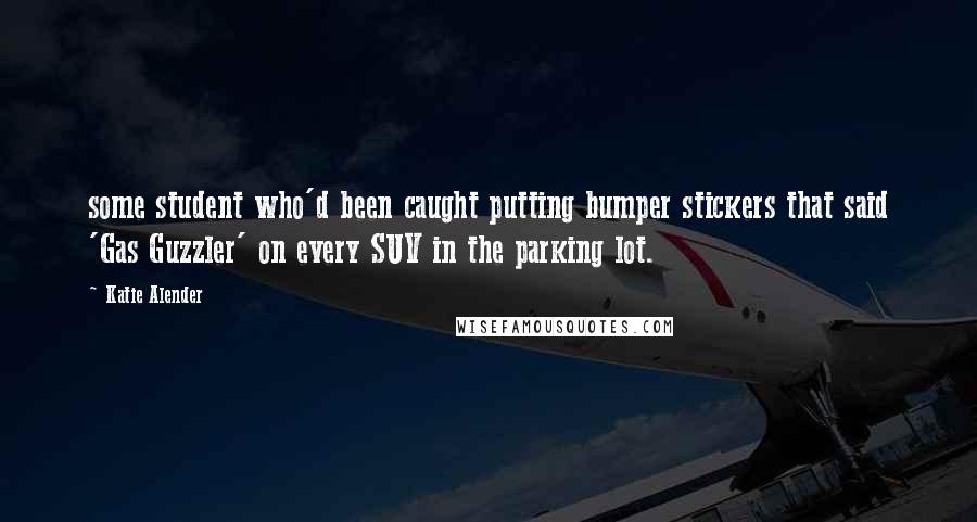 Katie Alender quotes: some student who'd been caught putting bumper stickers that said 'Gas Guzzler' on every SUV in the parking lot.