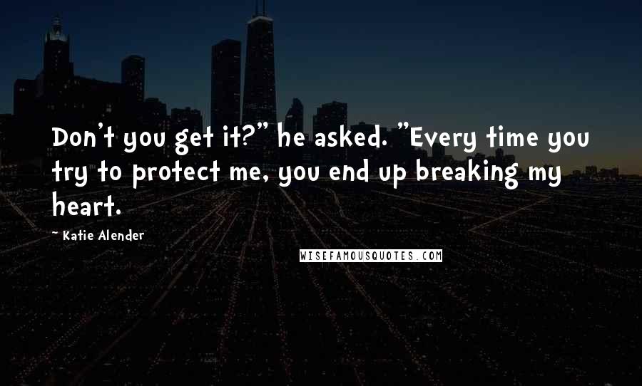 Katie Alender quotes: Don't you get it?" he asked. "Every time you try to protect me, you end up breaking my heart.