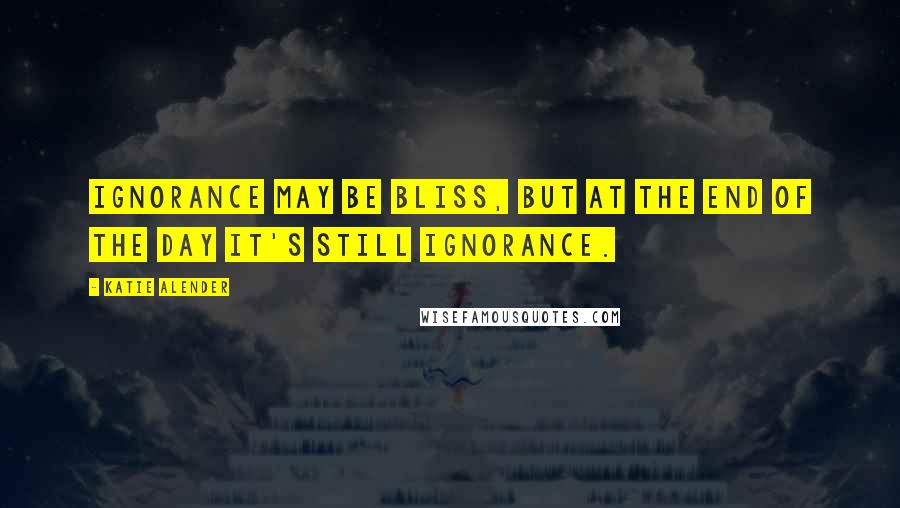 Katie Alender quotes: Ignorance may be bliss, but at the end of the day it's still ignorance.