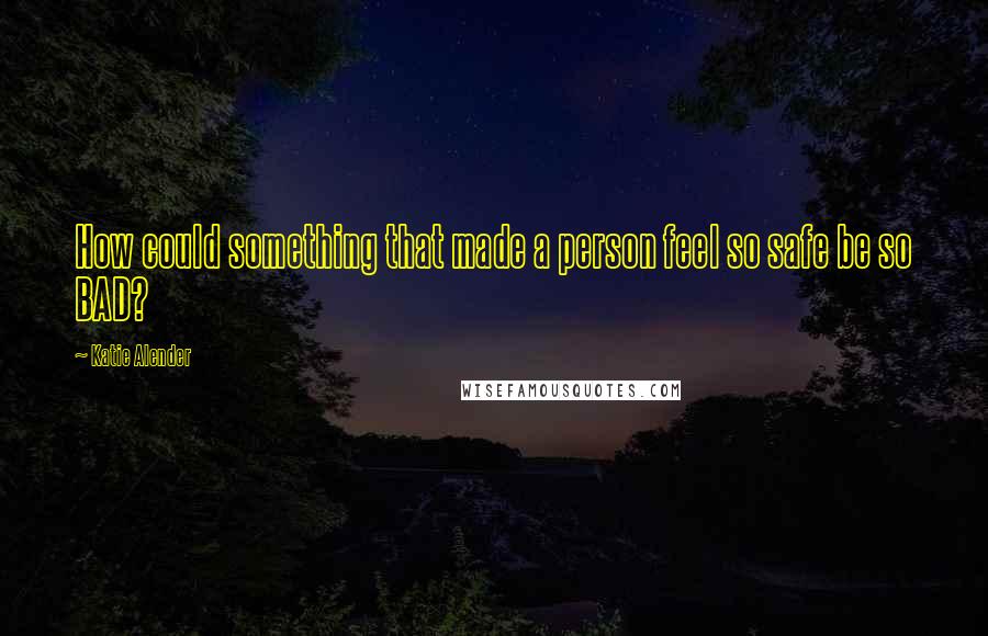 Katie Alender quotes: How could something that made a person feel so safe be so BAD?