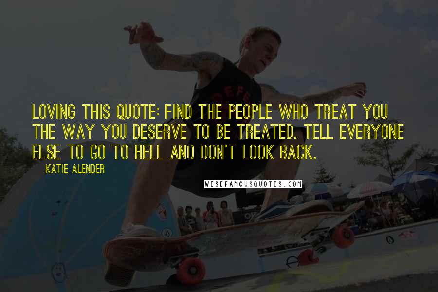 Katie Alender quotes: Loving this quote: Find the people who treat you the way you deserve to be treated. Tell everyone else to go to hell and don't look back.