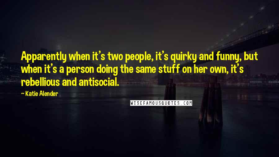 Katie Alender quotes: Apparently when it's two people, it's quirky and funny, but when it's a person doing the same stuff on her own, it's rebellious and antisocial.