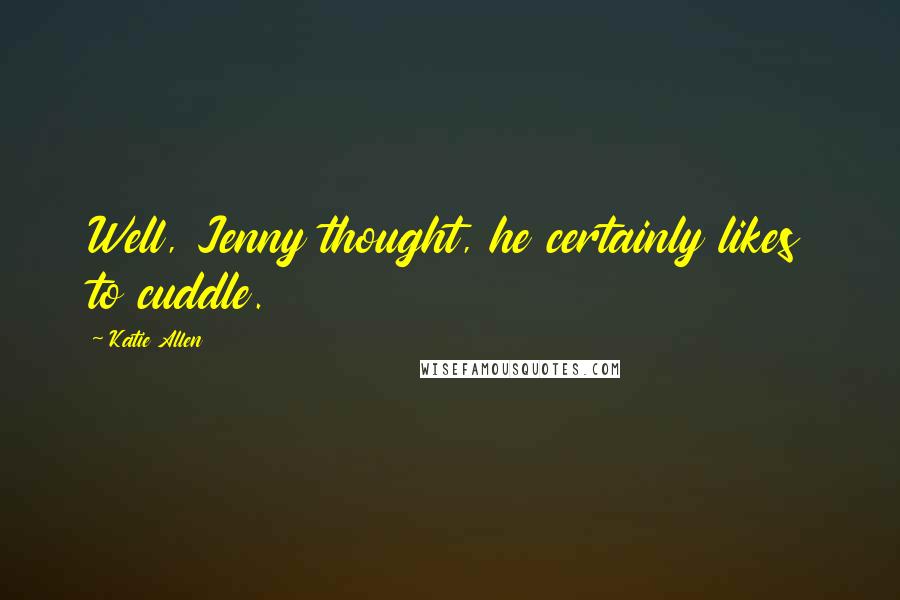 Katie Allen quotes: Well, Jenny thought, he certainly likes to cuddle. Katie Allen quotes: Well, Jenny thought, he certainly likes to cuddle.