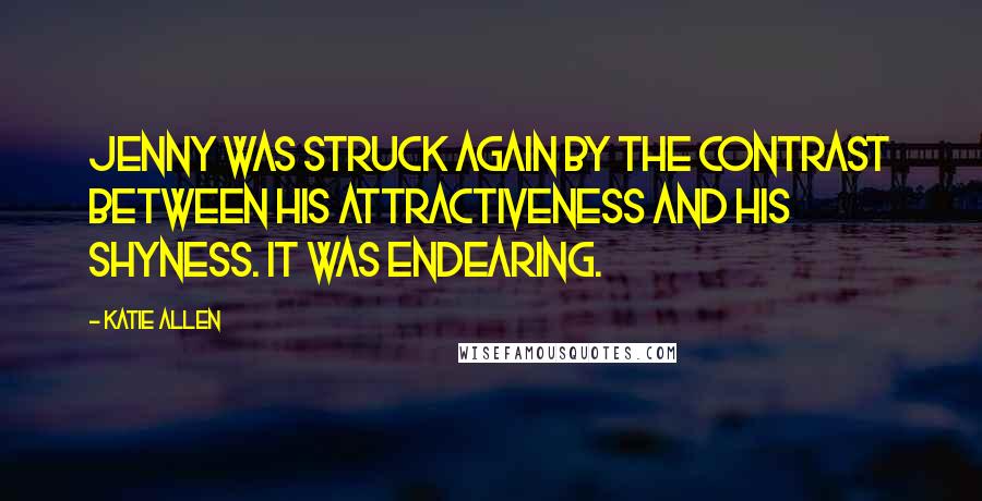 Katie Allen quotes: Jenny was struck again by the contrast between his attractiveness and his shyness. It was endearing. Katie Allen quotes: Jenny was struck again by the contrast between his attractiveness and his shyness. It was endearing.